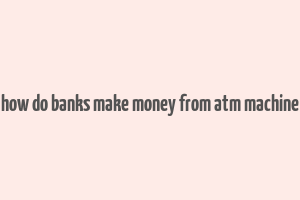 how do banks make money from atm machine