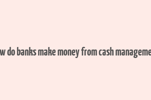 how do banks make money from cash management