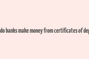 how do banks make money from certificates of deposit