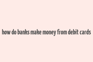 how do banks make money from debit cards