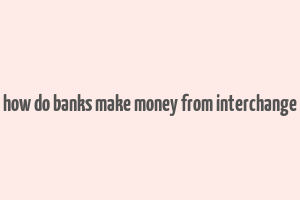 how do banks make money from interchange