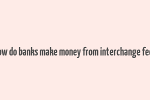 how do banks make money from interchange fees