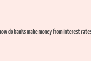 how do banks make money from interest rates