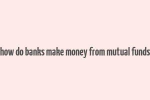 how do banks make money from mutual funds