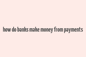 how do banks make money from payments