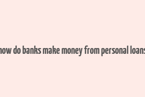 how do banks make money from personal loans