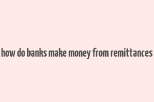 how do banks make money from remittances