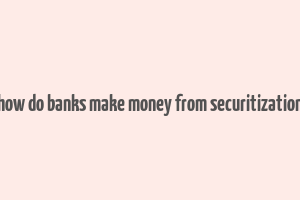 how do banks make money from securitization