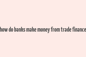 how do banks make money from trade finance