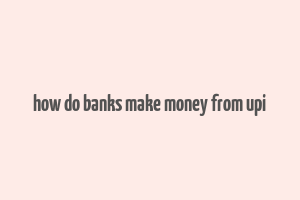 how do banks make money from upi