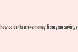 how do banks make money from your savings