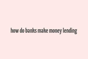 how do banks make money lending