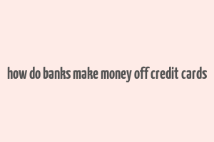 how do banks make money off credit cards