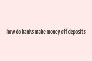 how do banks make money off deposits