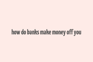 how do banks make money off you