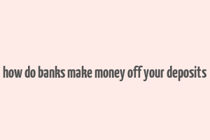 how do banks make money off your deposits