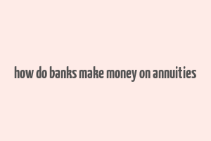 how do banks make money on annuities