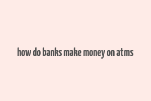 how do banks make money on atms