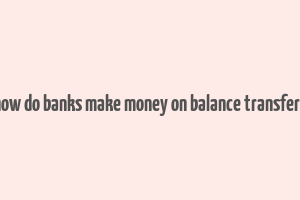 how do banks make money on balance transfers