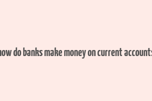 how do banks make money on current accounts