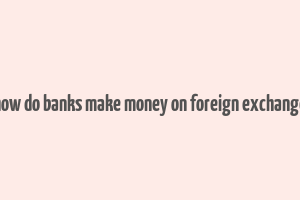 how do banks make money on foreign exchange