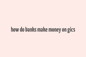 how do banks make money on gics