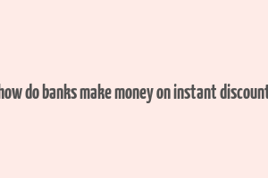 how do banks make money on instant discount