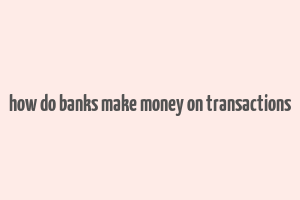 how do banks make money on transactions