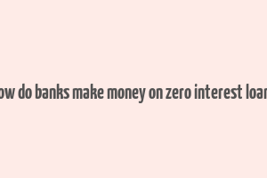 how do banks make money on zero interest loans