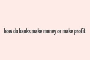 how do banks make money or make profit