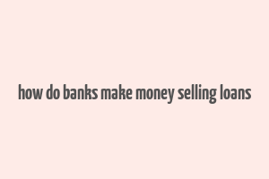 how do banks make money selling loans