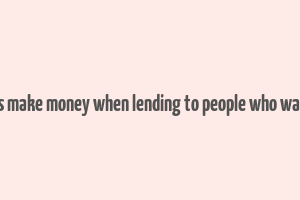 how do banks make money when lending to people who want to borrow