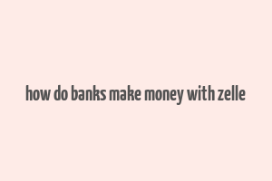 how do banks make money with zelle