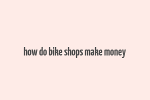 how do bike shops make money