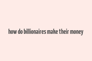 how do billionaires make their money