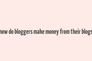 how do bloggers make money from their blogs