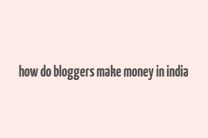 how do bloggers make money in india