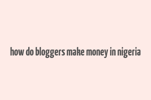 how do bloggers make money in nigeria