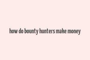 how do bounty hunters make money