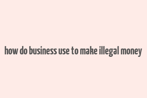 how do business use to make illegal money