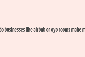 how do businesses like airbnb or oyo rooms make money