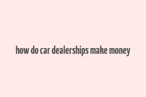 how do car dealerships make money