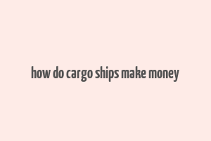 how do cargo ships make money