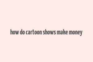 how do cartoon shows make money