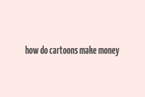 how do cartoons make money