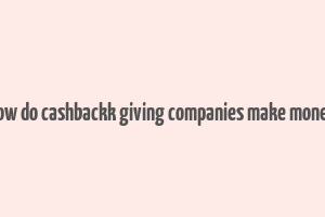 how do cashbackk giving companies make money