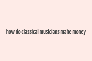 how do classical musicians make money