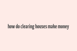 how do clearing houses make money