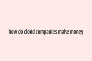 how do cloud companies make money