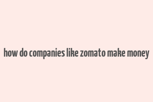 how do companies like zomato make money